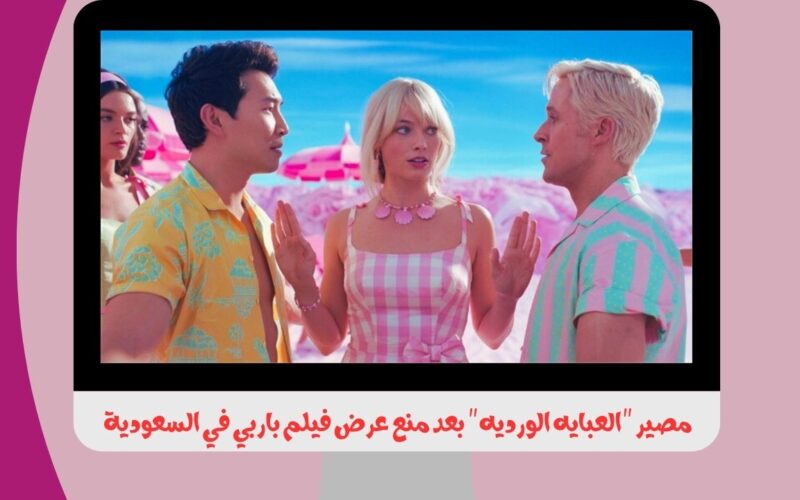 مصير “العبايه الورديه” بعد منع عرض فيلم باربي في السعودية وبعض الدول العربية