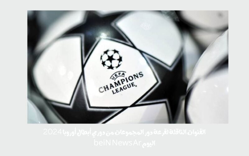 القنوات الناقلة لقرعة دور المجموعات من دوري أبطال أوروبا 2024 اليوم beiN News Ar