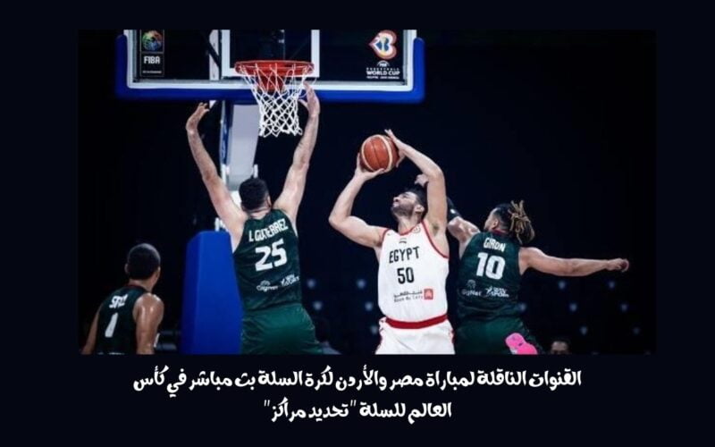 القنوات الناقلة لمباراة مصر والأردن لكرة السلة بث مباشر في كأس العالم للسلة “تحديد مراكز”