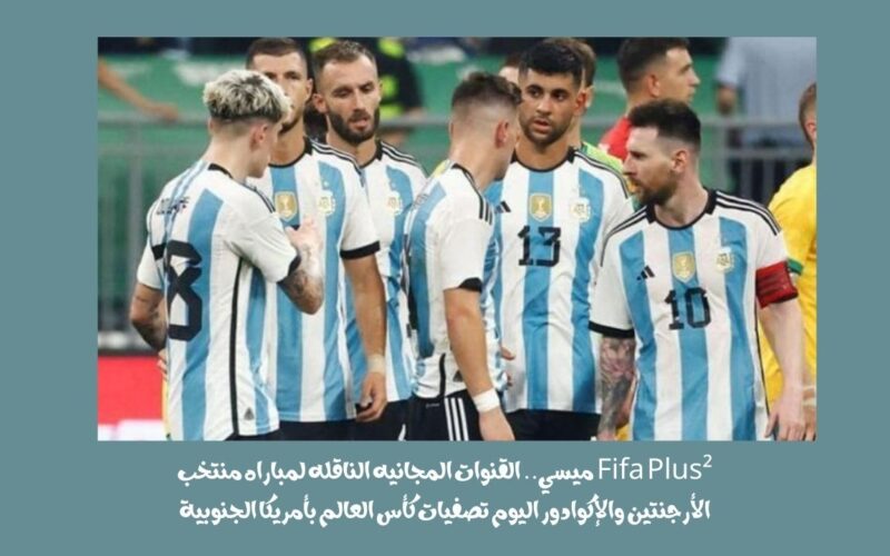 Fifa Plus² ميسي.. القنوات المجانيه الناقله لمباراه منتخب الأرجنتين والإكوادور اليوم تصفيات كأس العالم بأمريكا الجنوبية