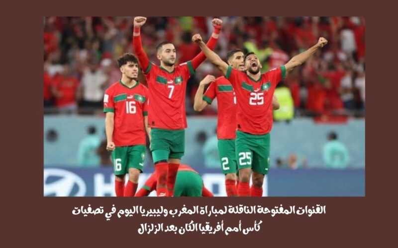 القنوات المفتوحة الناقلة لمباراة المغرب وليبيريا اليوم في تصفيات كأس أمم أفريقيا الكان بعد الزلزال