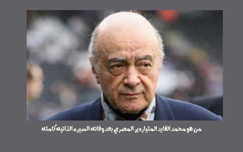 من هو محمد الفايد الملياردير المصري بعد وفاته السيره الذاتيه كامله